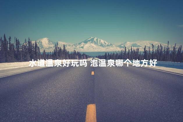 水道温泉好玩吗 泡温泉哪个地方好